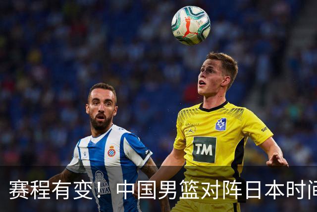 赛程有变！中国男篮对阵日本时间调整，赛前迎来3喜讯加1个坏消息