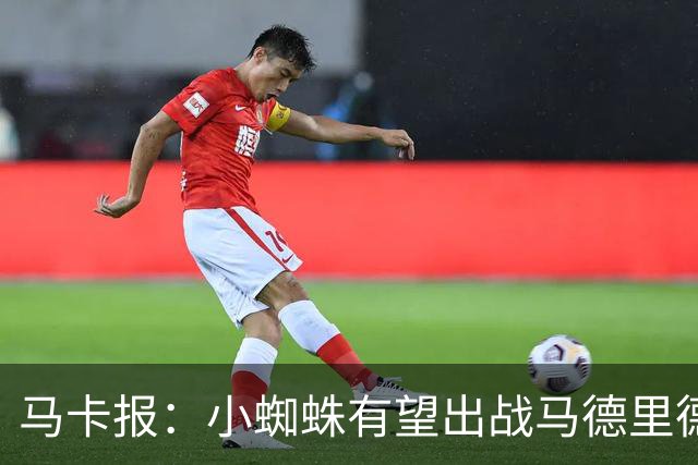 马卡报：小蜘蛛有望出战马德里德比，但踢满全场已经被明确排除