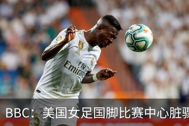 BBC：美国女足国脚比赛中心脏骤停，一年后起诉医院和两名医生